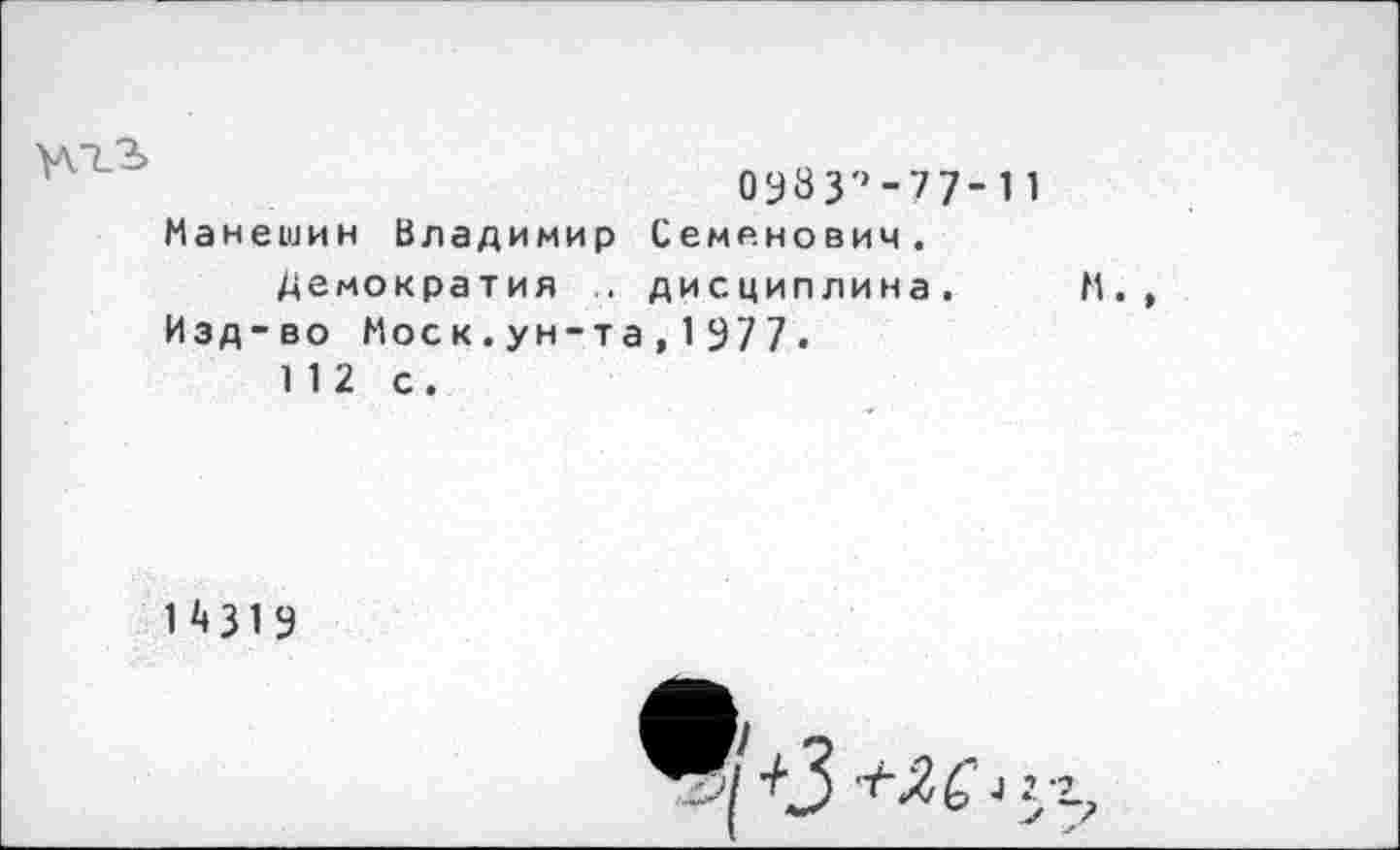 ﻿>л.тЗ
0у83''-77- 11
Манешин Владимир Семенович.
демократия .. дисциплина. Изд-во Моск.ун-та,1977.
112 с.
М.
14319